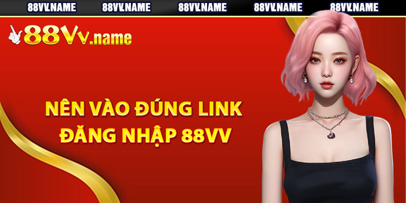 Tại sao nên vào đúng link đăng nhập 88Vv